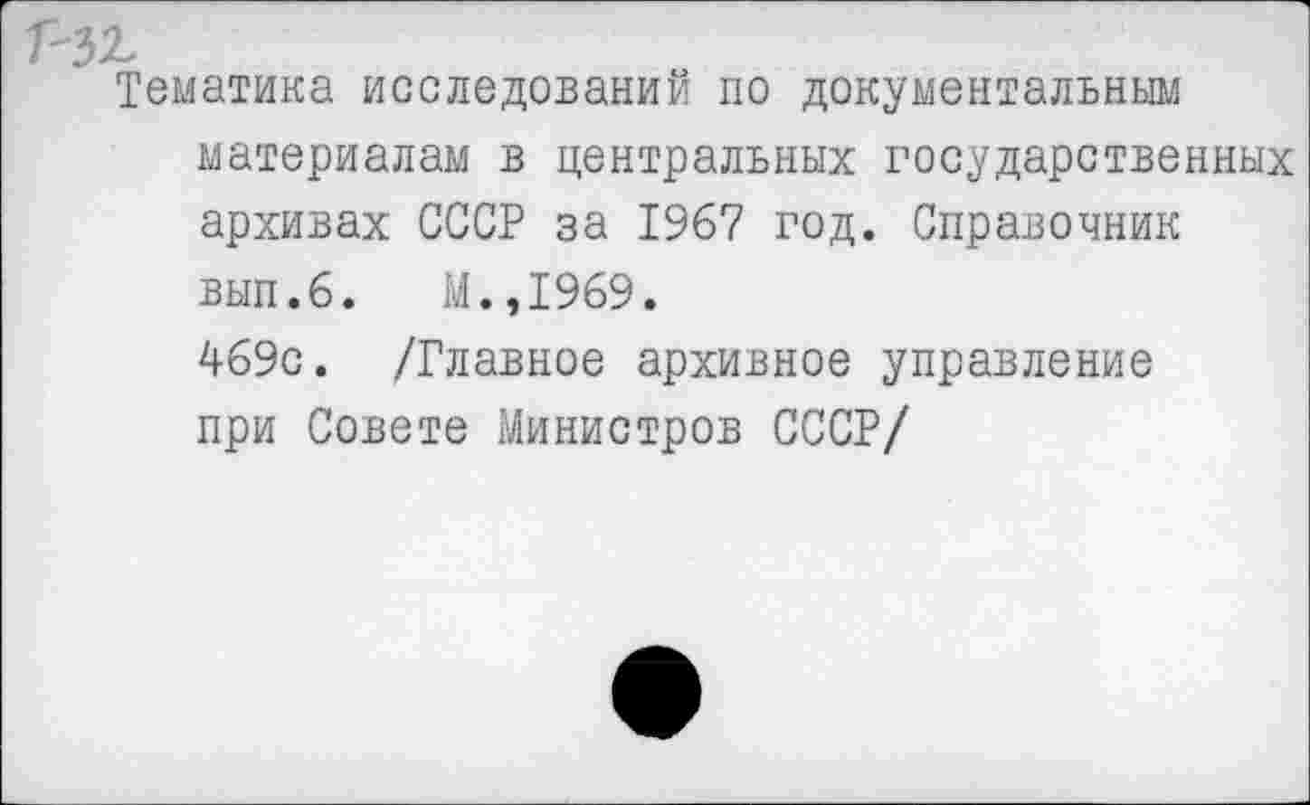 ﻿Тематика исследований по документальным материалам в центральных государственных архивах СССР за 1967 год. Справочник вып.6. М.,1969. 469с. /Главное архивное управление при Совете Министров СССР/